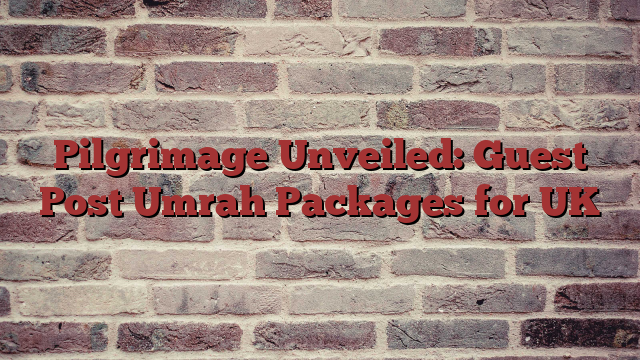 Pilgrimage Unveiled: Guest Post Umrah Packages for UK