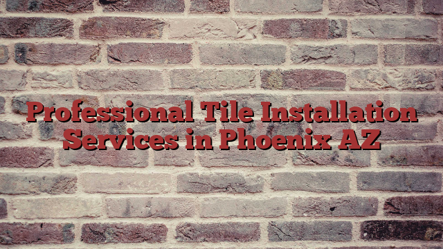 Professional Tile Installation Services in Phoenix AZ