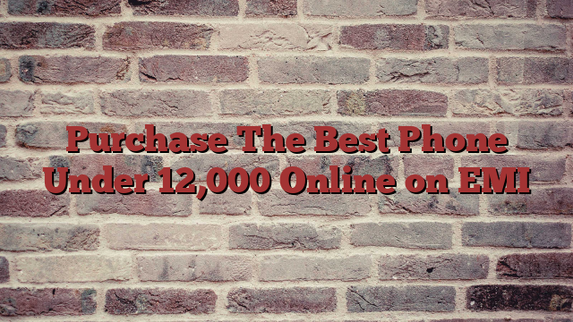 Purchase The Best Phone Under 12,000 Online on EMI