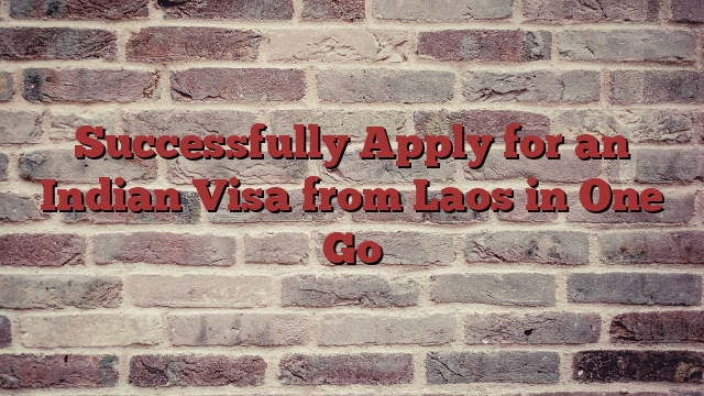 Successfully Apply for an Indian Visa from Laos in One Go