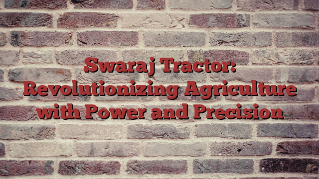 Swaraj Tractor: Revolutionizing Agriculture with Power and Precision