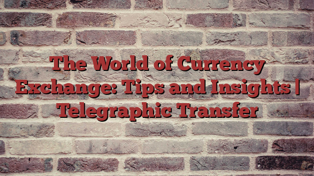 The World of Currency Exchange: Tips and Insights | Telegraphic Transfer