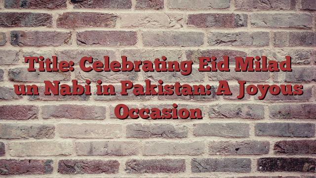 Title: Celebrating Eid Milad un Nabi in Pakistan: A Joyous Occasion