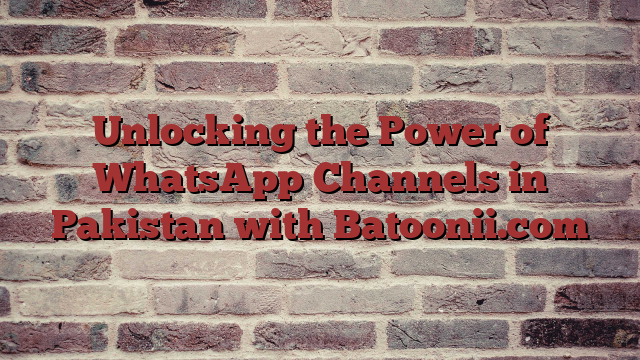 Unlocking the Power of WhatsApp Channels in Pakistan with Batoonii.com