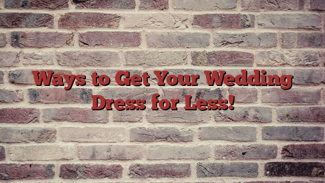 Ways to Get Your Wedding Dress for Less!