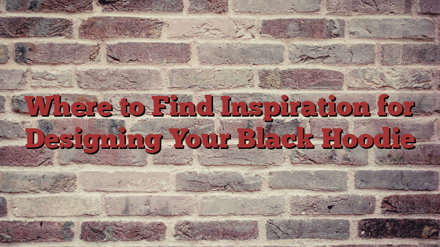 Where to Find Inspiration for Designing Your Black Hoodie