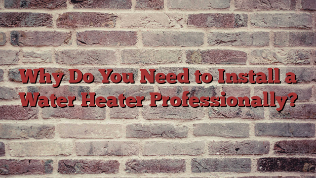 Why Do You Need to Install a Water Heater Professionally?