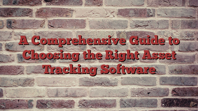 A Comprehensive Guide to Choosing the Right Asset Tracking Software