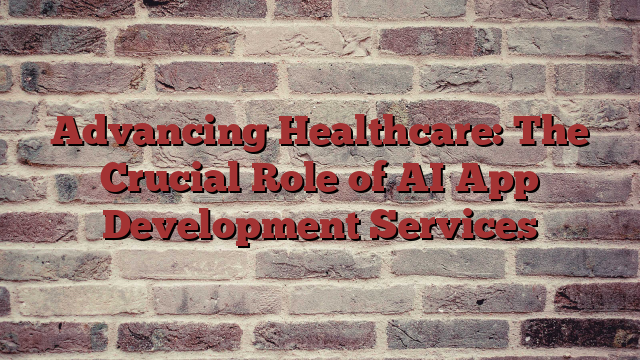 Advancing Healthcare: The Crucial Role of AI App Development Services