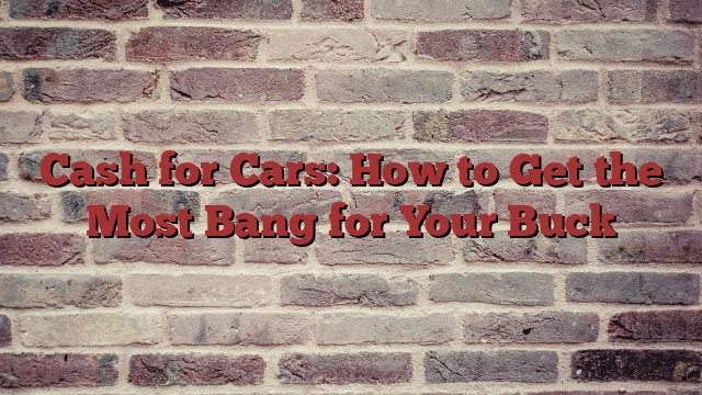 Cash for Cars: How to Get the Most Bang for Your Buck