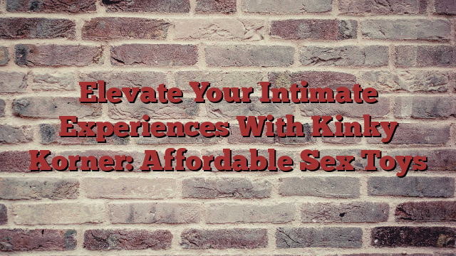 Elevate Your Intimate Experiences With Kinky Korner: Affordable Sex Toys