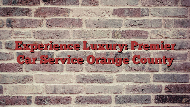Experience Luxury: Premier Car Service Orange County