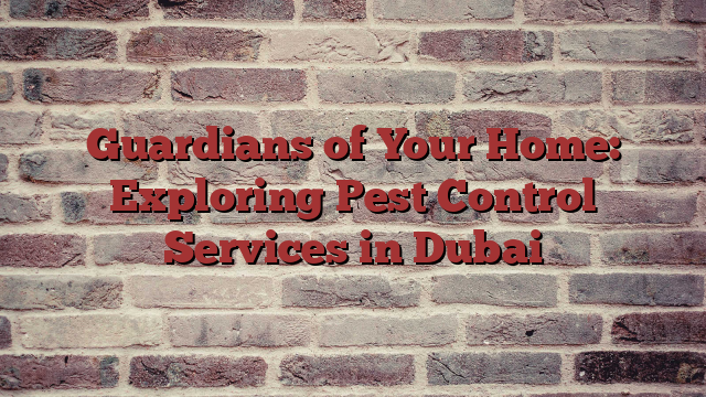 Guardians of Your Home: Exploring Pest Control Services in Dubai
