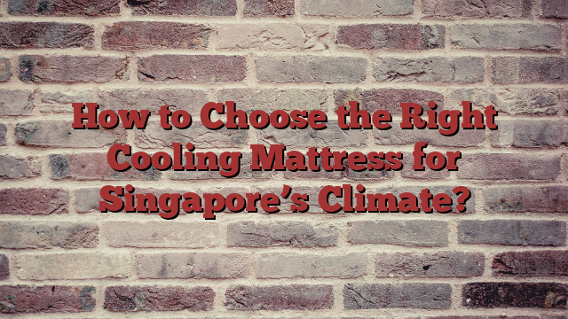 How to Choose the Right Cooling Mattress for Singapore’s Climate?