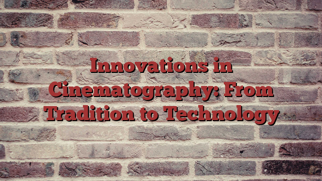 Innovations in Cinematography: From Tradition to Technology