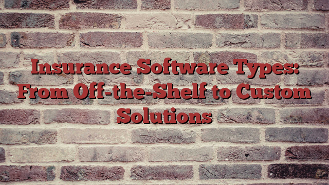 Insurance Software Types: From Off-the-Shelf to Custom Solutions