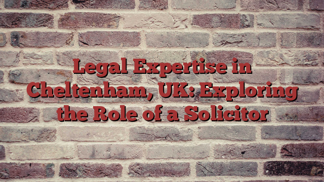 Legal Expertise in Cheltenham, UK: Exploring the Role of a Solicitor