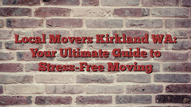 Local Movers Kirkland WA: Your Ultimate Guide to Stress-Free Moving