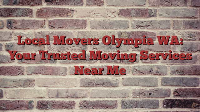 Local Movers Olympia WA: Your Trusted Moving Services Near Me