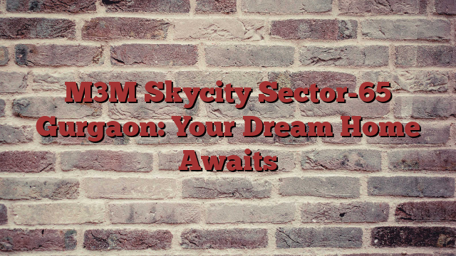 M3M Skycity Sector-65 Gurgaon: Your Dream Home Awaits