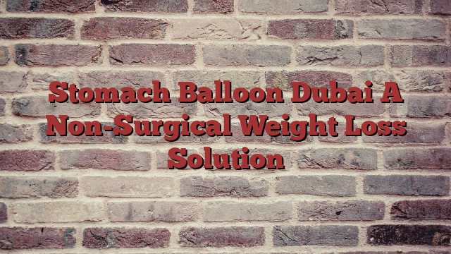 Stomach Balloon Dubai A Non-Surgical Weight Loss Solution