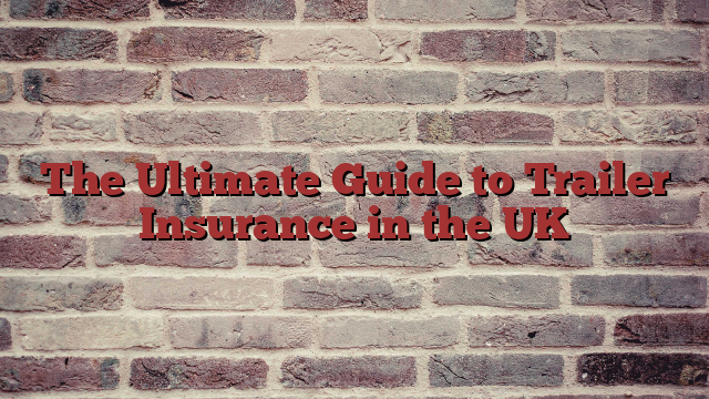 The Ultimate Guide to Trailer Insurance in the UK