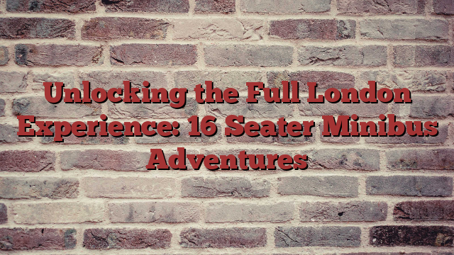 Unlocking the Full London Experience: 16 Seater Minibus Adventures