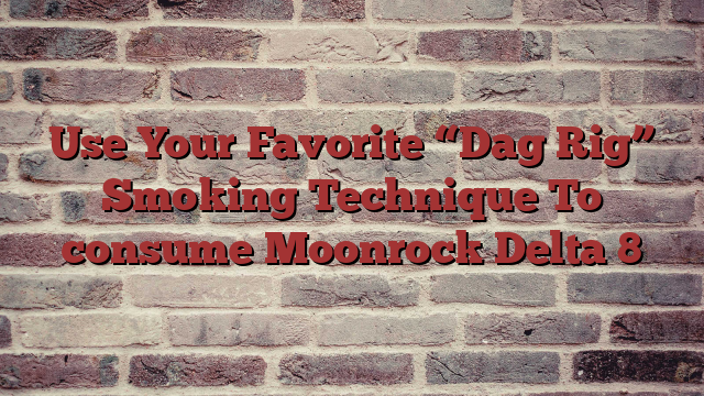Use Your Favorite “Dag Rig” Smoking Technique To consume Moonrock Delta 8