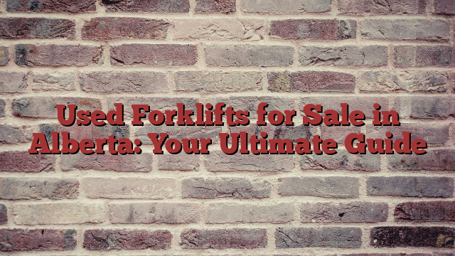 Used Forklifts for Sale in Alberta: Your Ultimate Guide