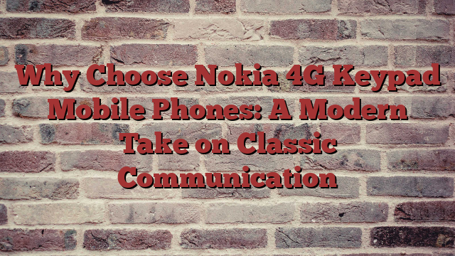 Why Choose Nokia 4G Keypad Mobile Phones: A Modern Take on Classic Communication