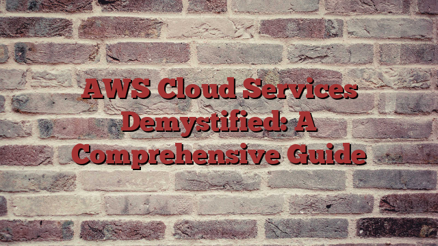AWS Cloud Services Demystified: A Comprehensive Guide