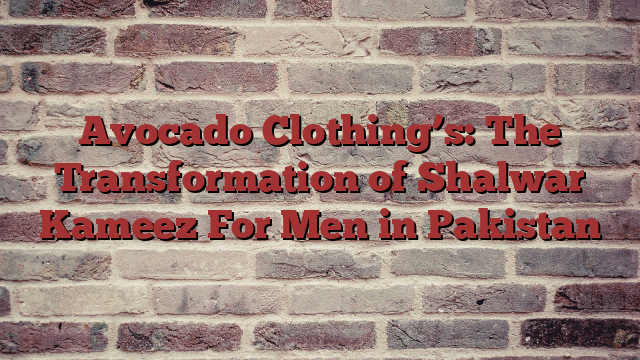 Avocado Clothing’s: The Transformation of Shalwar Kameez For Men in Pakistan