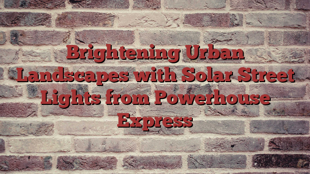 Brightening Urban Landscapes with Solar Street Lights from Powerhouse Express