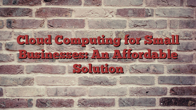 Cloud Computing for Small Businesses: An Affordable Solution