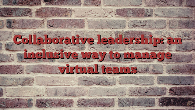 Collaborative leadership: an inclusive way to manage virtual teams