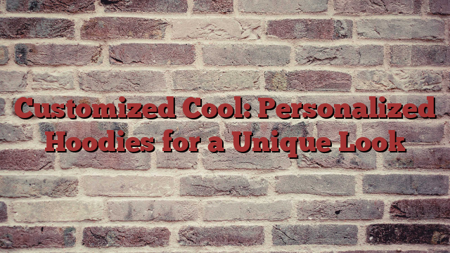 Customized Cool: Personalized Hoodies for a Unique Look
