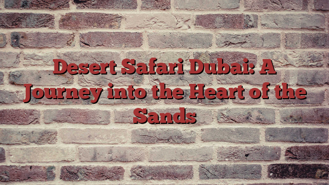 Desert Safari Dubai: A Journey into the Heart of the Sands
