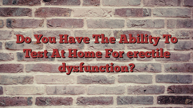 Do You Have The Ability To Test At Home For erectile dysfunction?