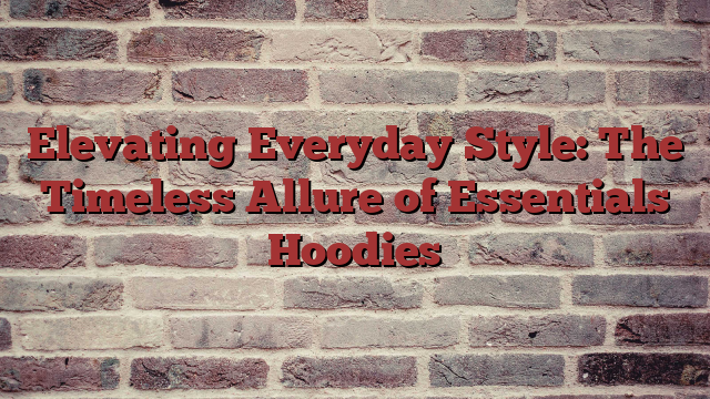 Elevating Everyday Style: The Timeless Allure of Essentials Hoodies