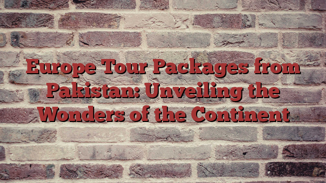 Europe Tour Packages from Pakistan: Unveiling the Wonders of the Continent