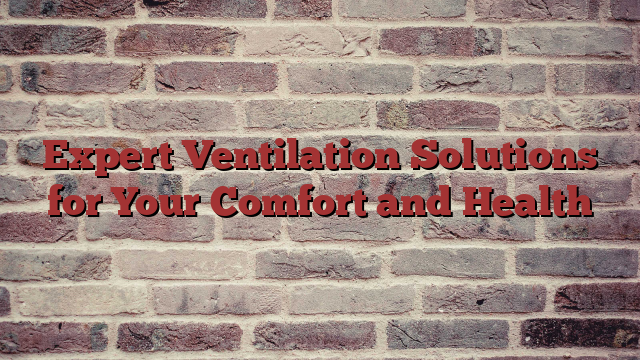 Expert Ventilation Solutions for Your Comfort and Health