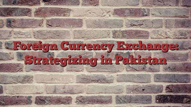 Foreign Currency Exchange: Strategizing in Pakistan