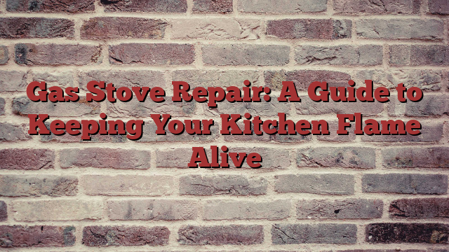 Gas Stove Repair: A Guide to Keeping Your Kitchen Flame Alive