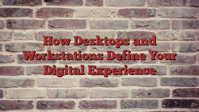 How Desktops and Workstations Define Your Digital Experience
