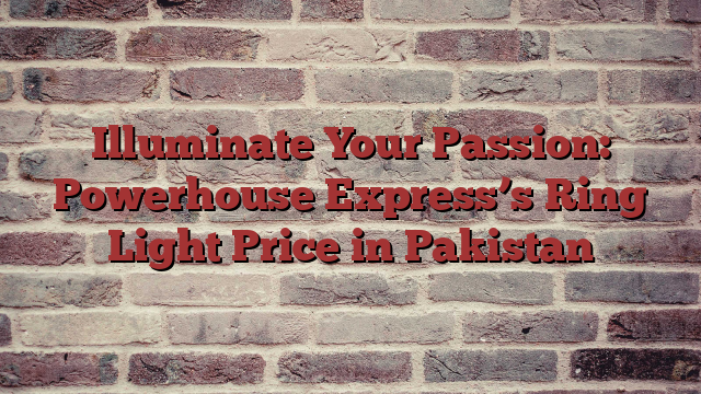 Illuminate Your Passion: Powerhouse Express’s Ring Light Price in Pakistan