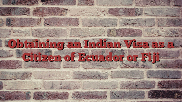 Obtaining an Indian Visa as a Citizen of Ecuador or Fiji