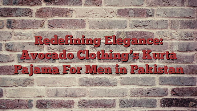 Redefining Elegance: Avocado Clothing’s Kurta Pajama For Men in Pakistan
