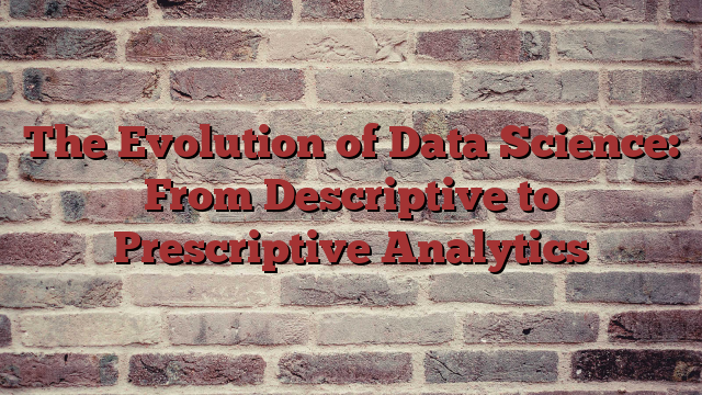 The Evolution of Data Science: From Descriptive to Prescriptive Analytics