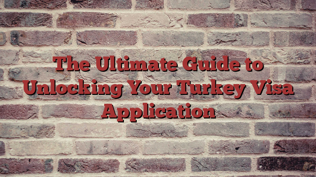 The Ultimate Guide to Unlocking Your Turkey Visa Application
