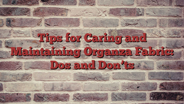 Tips for Caring and Maintaining Organza Fabric: Dos and Don’ts